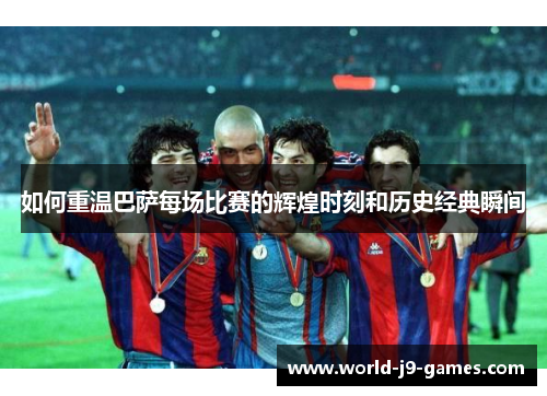如何重温巴萨每场比赛的辉煌时刻和历史经典瞬间