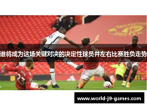 谁将成为这场关键对决的决定性球员并左右比赛胜负走势