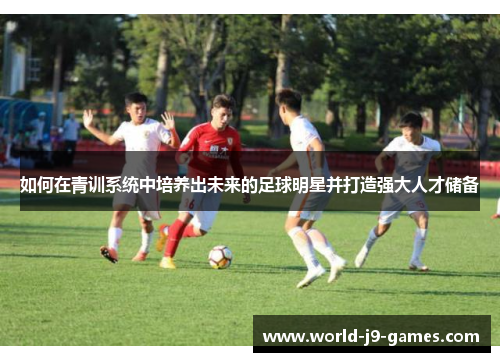 如何在青训系统中培养出未来的足球明星并打造强大人才储备