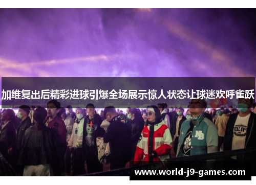 加维复出后精彩进球引爆全场展示惊人状态让球迷欢呼雀跃