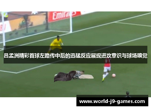 吕孟洲精彩首球左路传中后的迅猛反应展现进攻意识与球场嗅觉