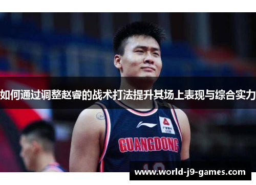 如何通过调整赵睿的战术打法提升其场上表现与综合实力