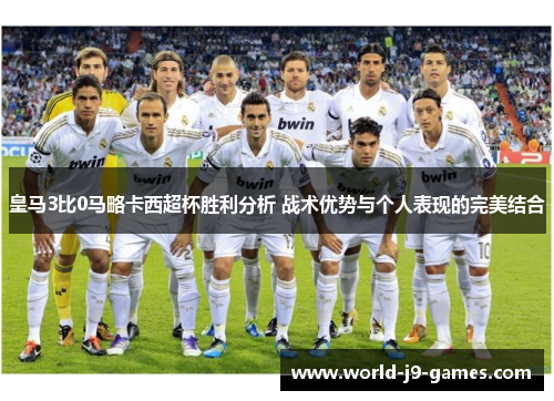 皇马3比0马略卡西超杯胜利分析 战术优势与个人表现的完美结合