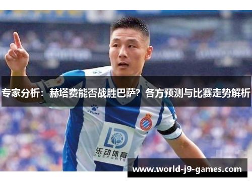 专家分析：赫塔费能否战胜巴萨？各方预测与比赛走势解析