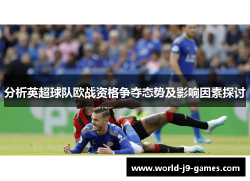 分析英超球队欧战资格争夺态势及影响因素探讨
