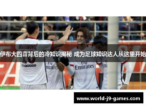 伊布大四喜背后的冷知识揭秘 成为足球知识达人从这里开始