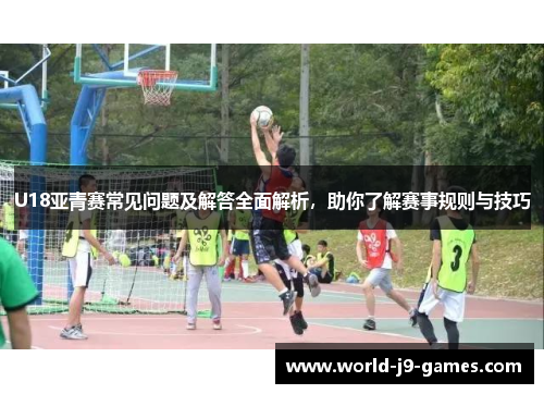 U18亚青赛常见问题及解答全面解析，助你了解赛事规则与技巧