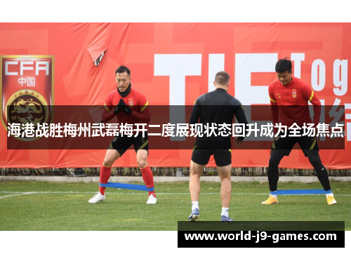 海港战胜梅州武磊梅开二度展现状态回升成为全场焦点