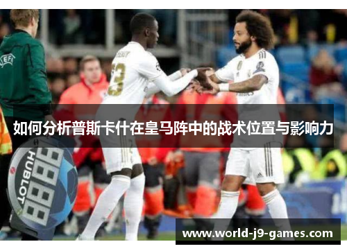 如何分析普斯卡什在皇马阵中的战术位置与影响力
