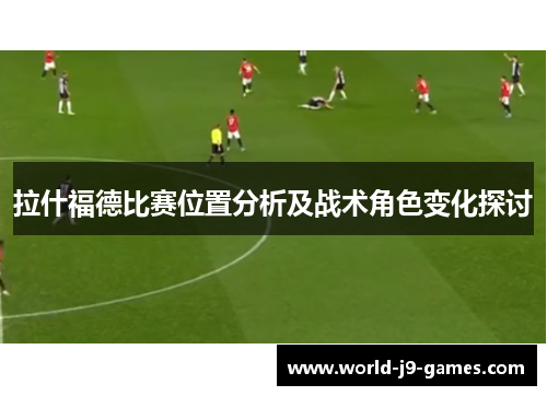 拉什福德比赛位置分析及战术角色变化探讨