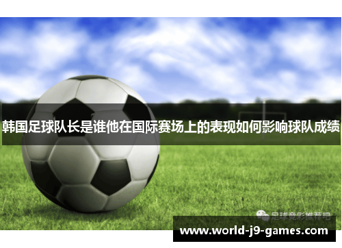 韩国足球队长是谁他在国际赛场上的表现如何影响球队成绩