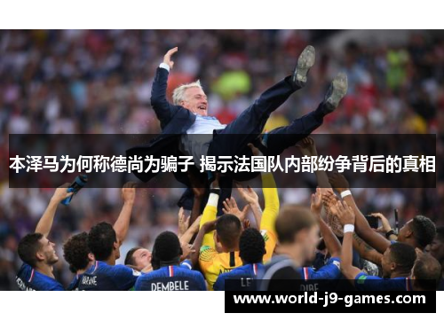 本泽马为何称德尚为骗子 揭示法国队内部纷争背后的真相 本泽马为何称德尚为骗子 揭示法国队内部纷争背后的真相