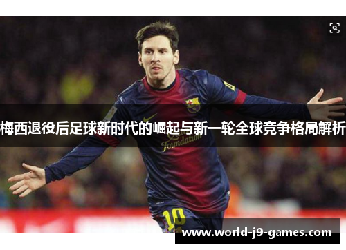 梅西退役后足球新时代的崛起与新一轮全球竞争格局解析 梅西退役后足球新时代的崛起与新一轮全球竞争格局解析