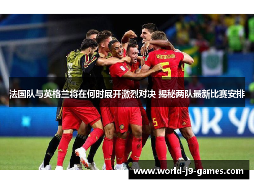 法国队与英格兰将在何时展开激烈对决 揭秘两队最新比赛安排 法国队与英格兰将在何时展开激烈对决 揭秘两队最新比赛安排