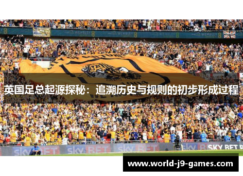 英国足总起源探秘：追溯历史与规则的初步形成过程
