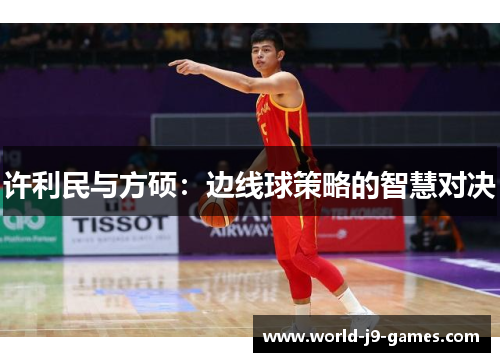许利民与方硕:边线球策略的智慧对决 许利民与方硕:边线球策略的智慧对决