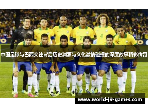 中国足球与巴西交往背后历史渊源与文化激情碰撞的深度故事精彩传奇 中国足球与巴西交往背后历史渊源与文化激情碰撞的深度故事精彩传奇