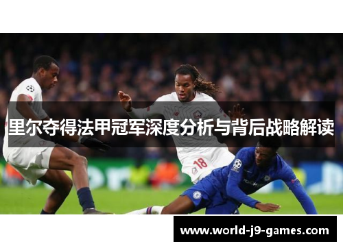 里尔夺得法甲冠军深度分析与背后战略解读 里尔夺得法甲冠军深度分析与背后战略解读