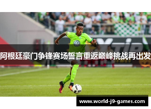 阿根廷豪门争锋赛场誓言重返巅峰挑战再出发