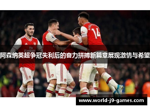 阿森纳英超争冠失利后的奋力拼搏新篇章展现激情与希望