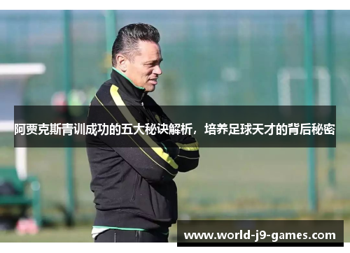 阿贾克斯青训成功的五大秘诀解析,培养足球天才的背后秘密 阿贾克斯青训成功的五大秘诀解析,培养足球天才的背后秘密
