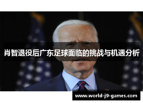 肖智退役后广东足球面临的挑战与机遇分析