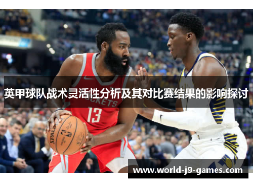 英甲球队战术灵活性分析及其对比赛结果的影响探讨 英甲球队战术灵活性分析及其对比赛结果的影响探讨