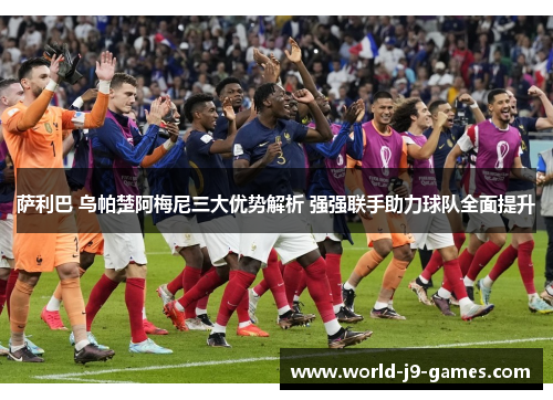 萨利巴 乌帕楚阿梅尼三大优势解析 强强联手助力球队全面提升