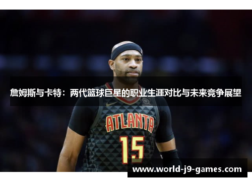 詹姆斯与卡特：两代篮球巨星的职业生涯对比与未来竞争展望