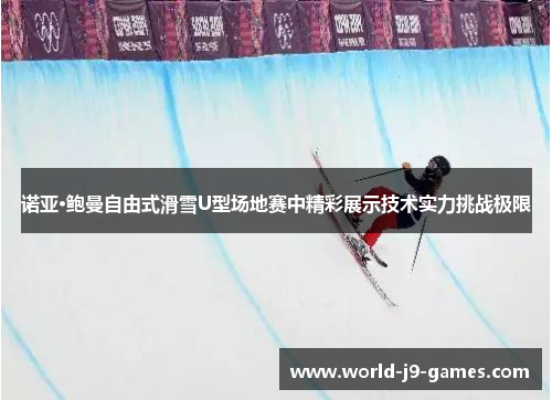 诺亚·鲍曼自由式滑雪U型场地赛中精彩展示技术实力挑战极限