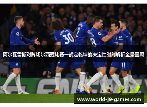 阿尔瓦雷斯对阵切尔西冠比赛一战定乾坤的决定性时刻解析全景回顾