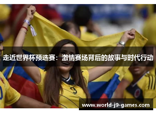 走近世界杯预选赛：激情赛场背后的故事与时代行动