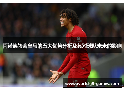 阿诺德转会皇马的五大优势分析及其对球队未来的影响