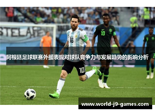 阿根廷足球联赛外援表现对球队竞争力与发展趋势的影响分析 阿根廷足球联赛外援表现对球队竞争力与发展趋势的影响分析