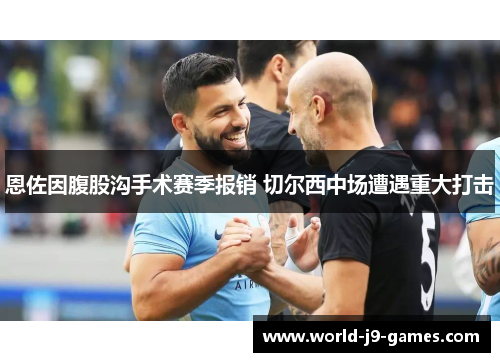 恩佐因腹股沟手术赛季报销 切尔西中场遭遇重大打击