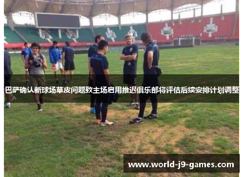 巴萨确认新球场草皮问题致主场启用推迟俱乐部将评估后续安排计划调整