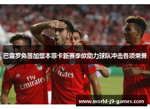 巴雷罗免签加盟本菲卡新赛季欲助力球队冲击各项荣誉 巴雷罗免签加盟本菲卡新赛季欲助力球队冲击各项荣誉