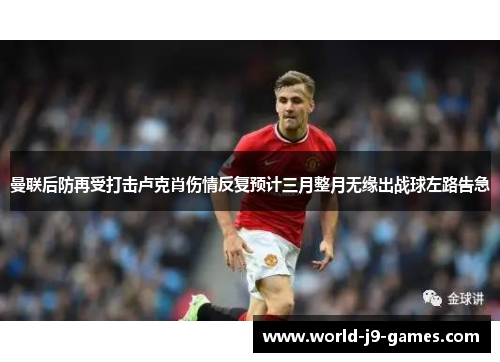 曼联后防再受打击卢克肖伤情反复预计三月整月无缘出战球左路告急
