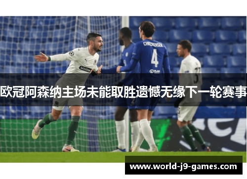 欧冠阿森纳主场未能取胜遗憾无缘下一轮赛事