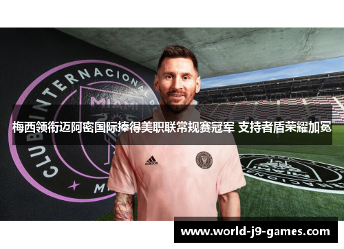 梅西领衔迈阿密国际捧得美职联常规赛冠军 支持者盾荣耀加冕