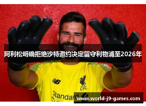 阿利松明确拒绝沙特邀约决定留守利物浦至2026年