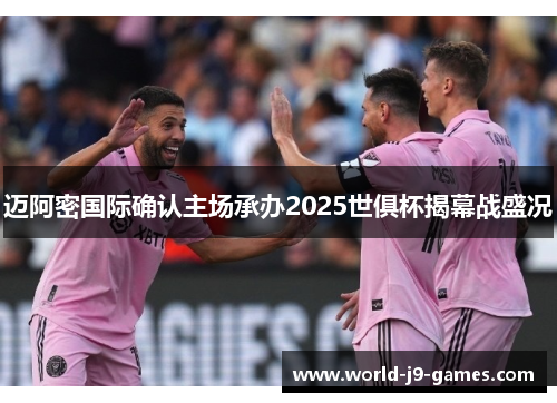 迈阿密国际确认主场承办2025世俱杯揭幕战盛况