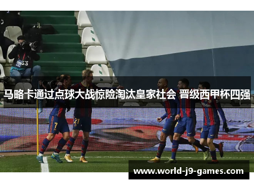 马略卡通过点球大战惊险淘汰皇家社会 晋级西甲杯四强 马略卡通过点球大战惊险淘汰皇家社会 晋级西甲杯四强