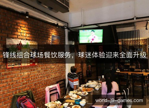 锋线组合球场餐饮服务,球迷体验迎来全面升级 锋线组合球场餐饮服务,球迷体验迎来全面升级
