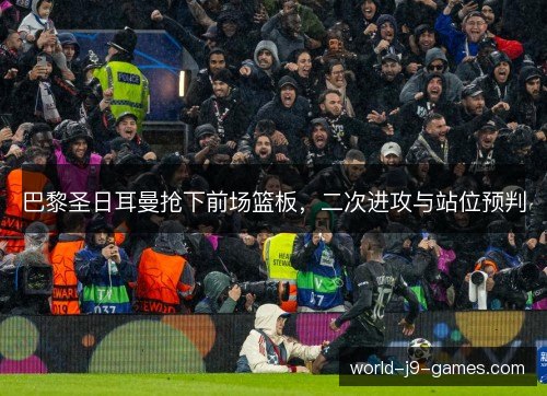 巴黎圣日耳曼抢下前场篮板，二次进攻与站位预判