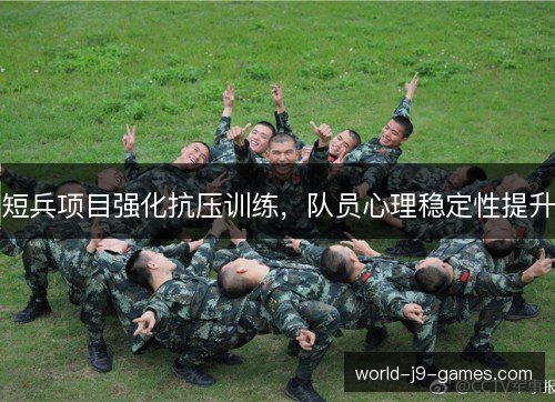 短兵项目强化抗压训练,队员心理稳定性提升 短兵项目强化抗压训练,队员心理稳定性提升
